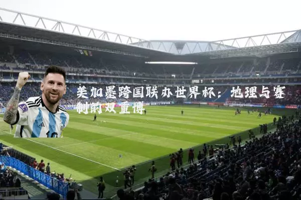 美加墨跨国联办世界杯：地理与赛制的双重博弈