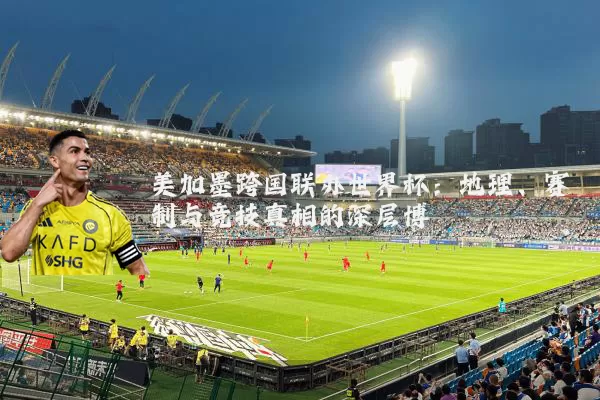 美加墨跨国联办世界杯：地理、赛制与竞技真相的深层博弈