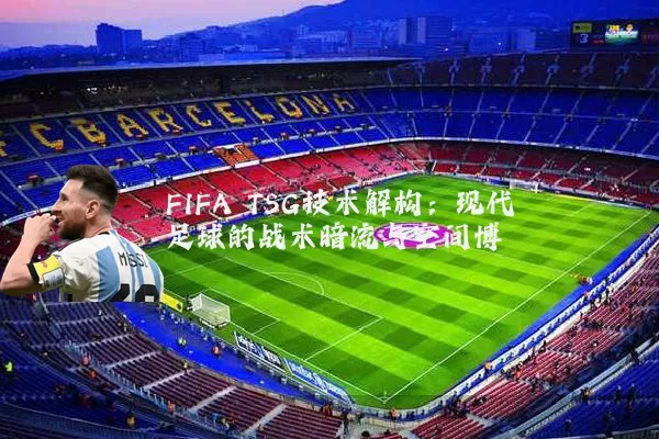 FIFA TSG技术解构：现代足球的战术暗流与空间博弈