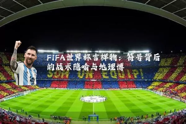 FIFA世界杯吉祥物：符号背后的战术隐喻与地理博弈