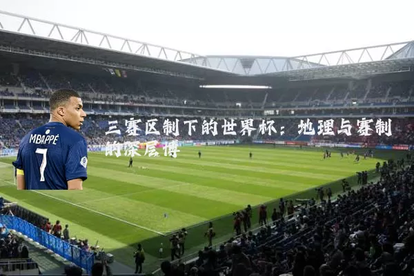 三赛区制下的世界杯：地理与赛制的深层博弈