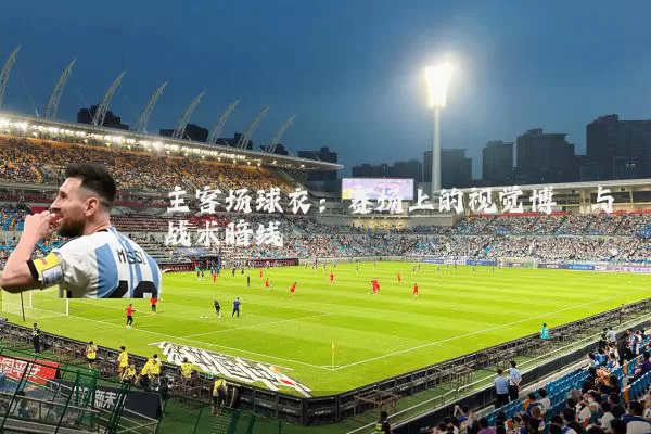 主客场球衣:赛场上的视觉博弈与战术暗线