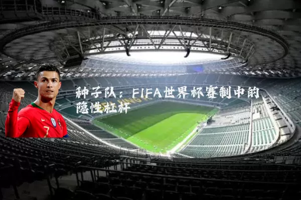 种子队:FIFA世界杯赛制中的隐性杠杆