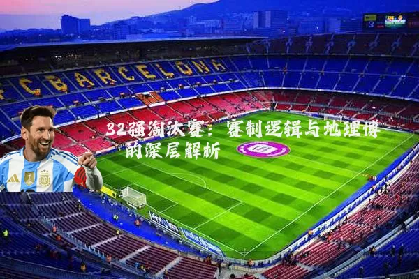 32强淘汰赛:赛制逻辑与地理博弈的深层解析