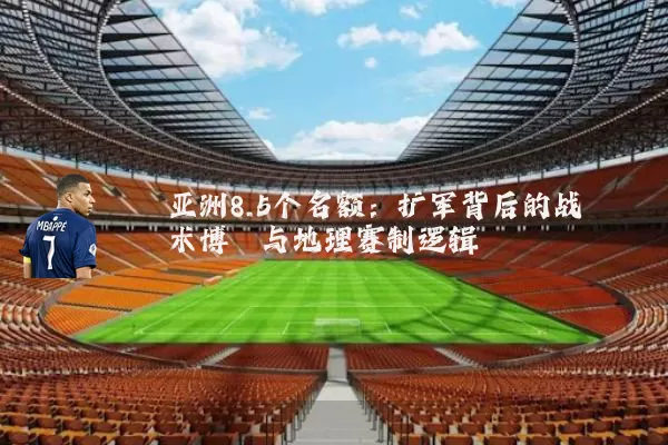 亚洲8.5个名额：扩军背后的战术博弈与地理赛制逻辑